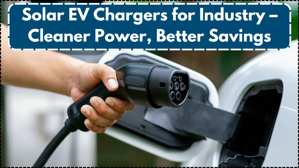 Solar EV Chargers for Industry – Cleaner Power, Better Savings