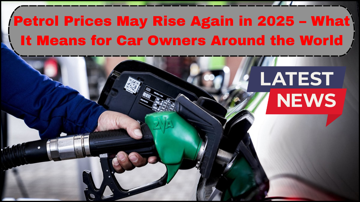 Petrol Prices May Rise Again in 2025 – What It Means for Car Owners Around the World
