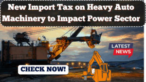 New Import Tax on Heavy Auto Machinery to Impact Power Sector in 2025