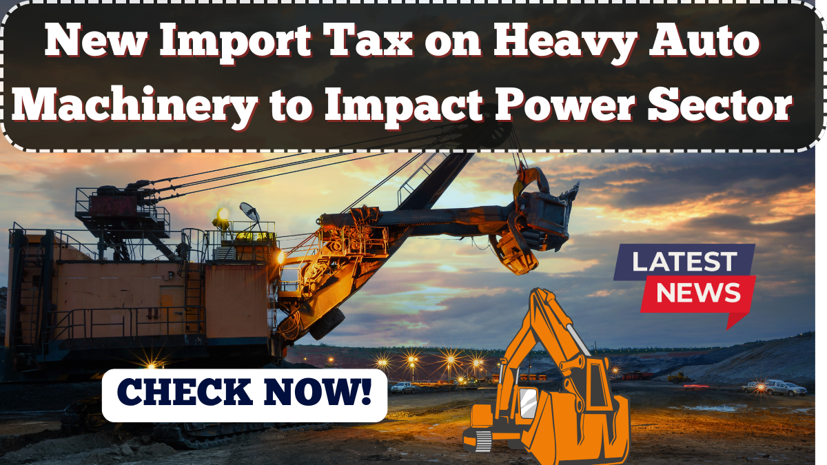 New Import Tax on Heavy Auto Machinery to Impact Power Sector in 2025