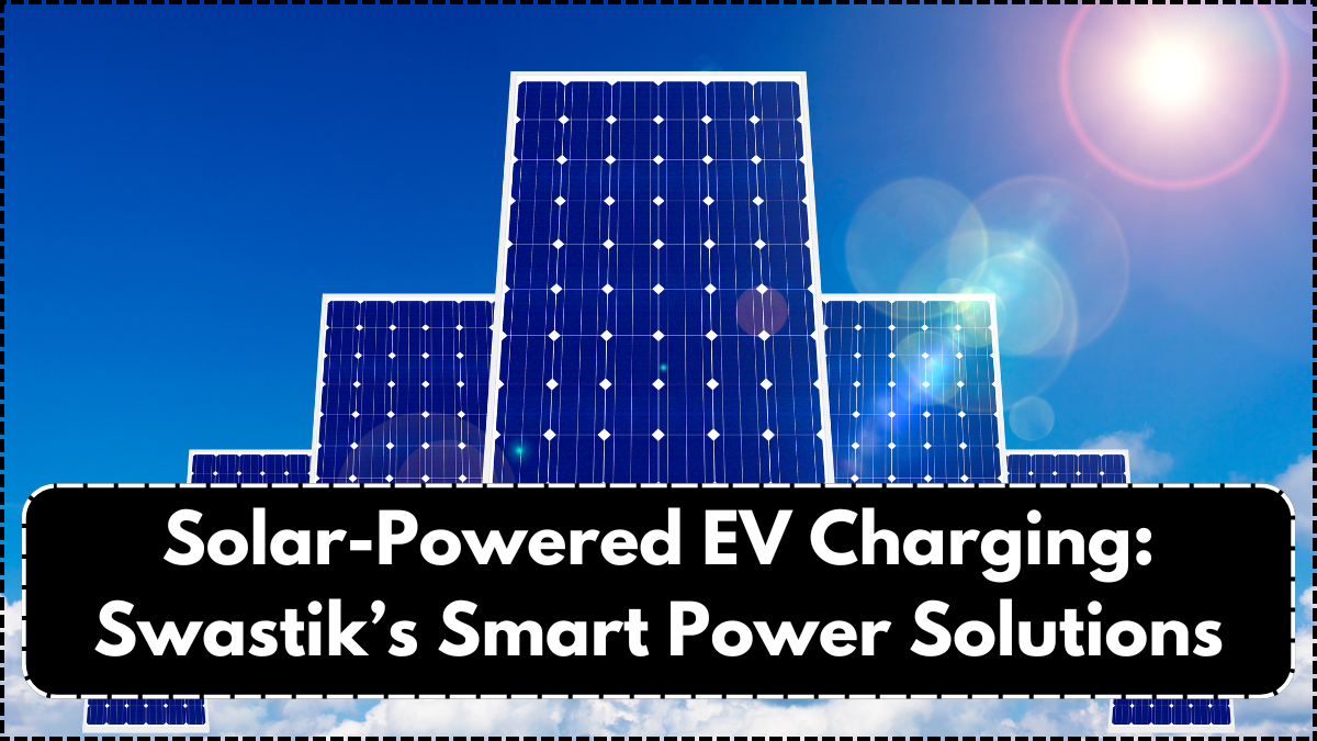 Solar-Powered EV Charging: Swastik’s Smart Power Solutions in 2025